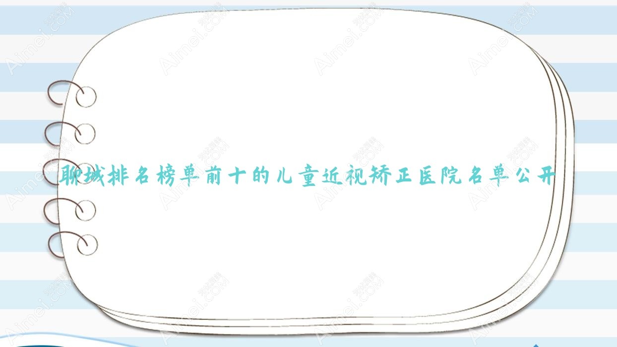 聊城排名榜单前十的儿童近视矫正医院名单公开 聊城排名榜单前十的儿童近视矫正医院名单公开