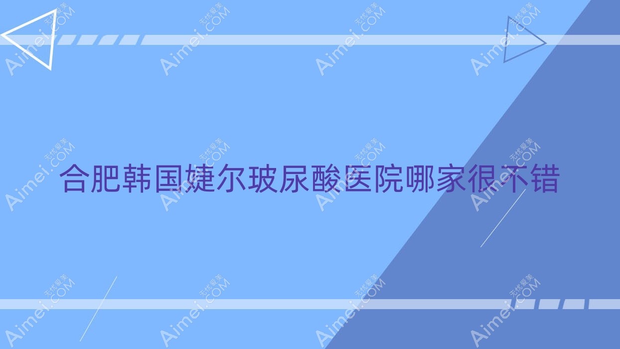 合肥韩国婕尔玻尿酸医院哪家很不错?做伊婉玻尿酸/乔雅登玻尿酸的医院有这十家