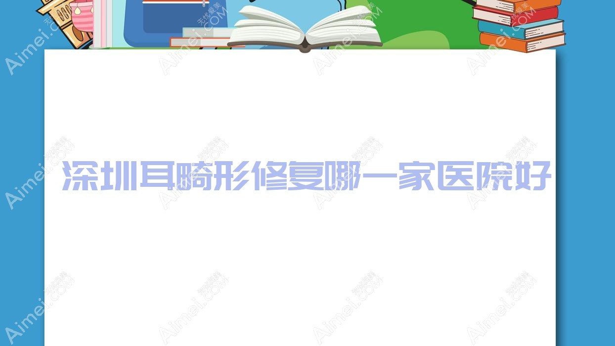 深圳耳畸形修复哪一家医院好?整形医院、口碑评价价格价目表一览!