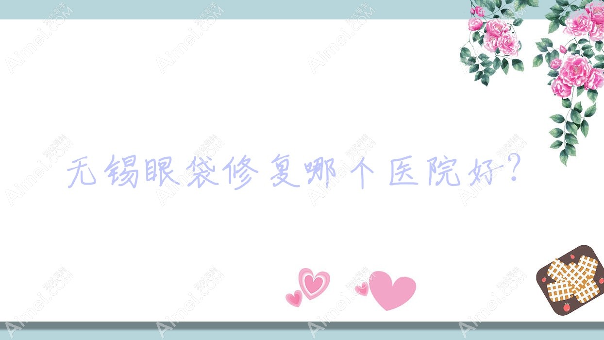 无锡眼袋修复哪个医院好? 无锡眼袋修复哪个医院好?