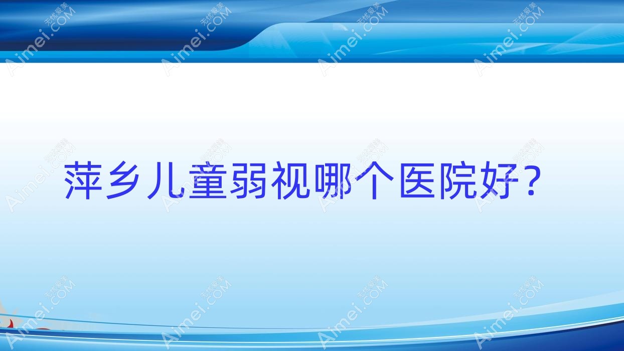 萍乡儿童弱视哪个医院好？2024排名:第四人民医院|湘东区中医院|中医院等入选！附收费表