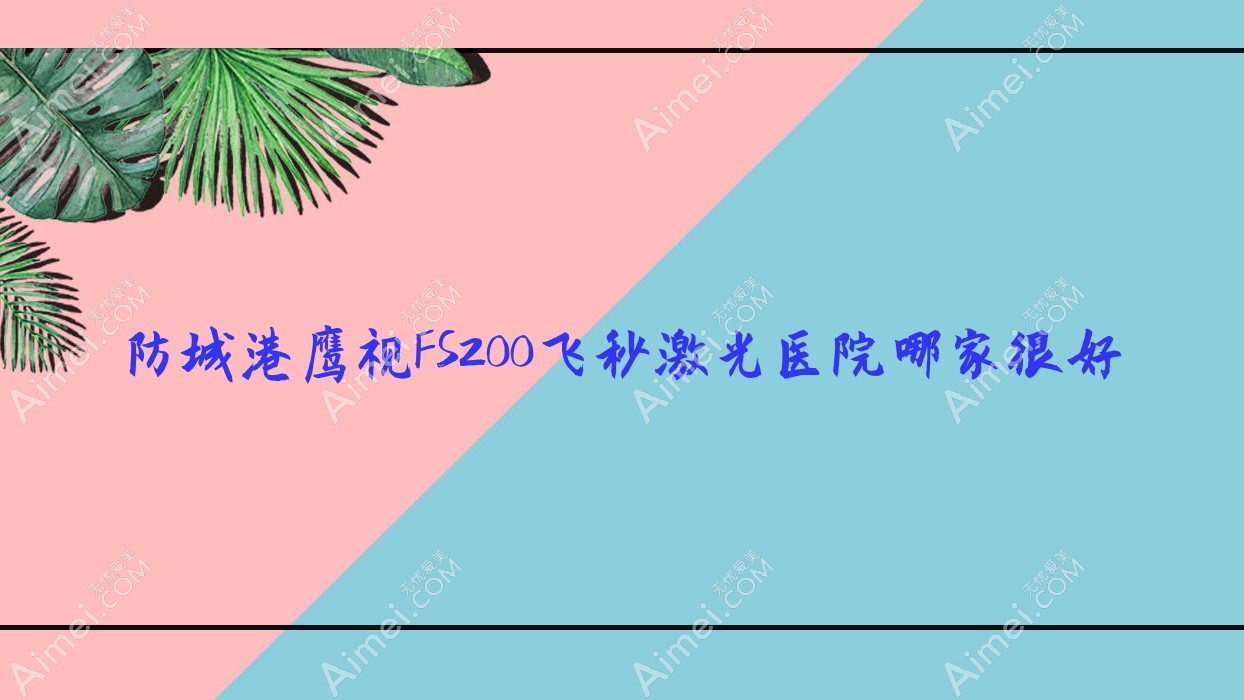 防城港鹰视FS200飞秒激光医院哪家很好?做/的医院有这三家