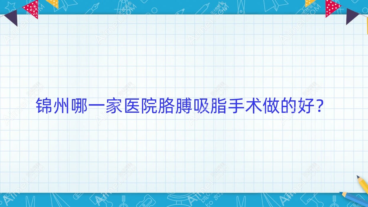锦州哪一家医院胳膊吸脂手术做的好? 锦州哪一家医院胳膊吸脂手术做的好?