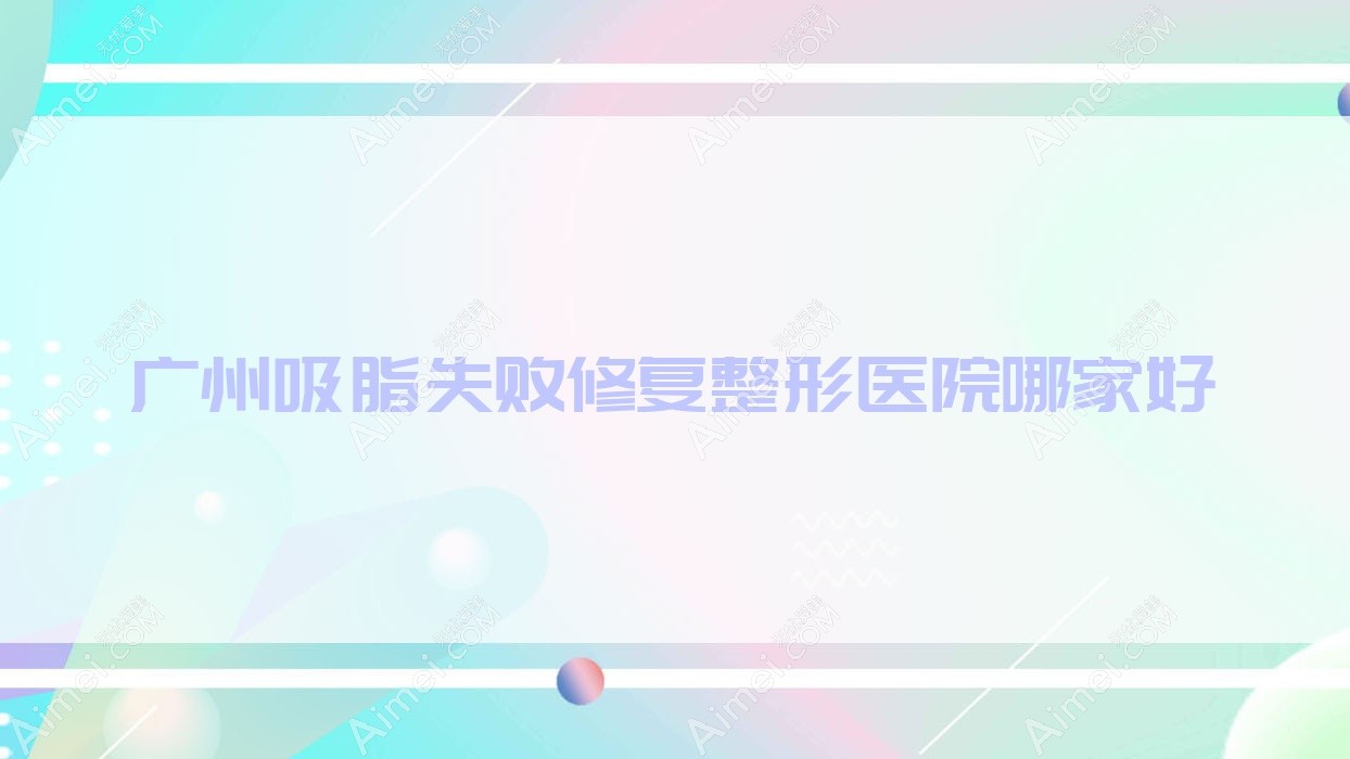 广州吸脂失败修复哪家好?广州整形医院排名若如初见/中家医家庭医生医院/科洛诺斯