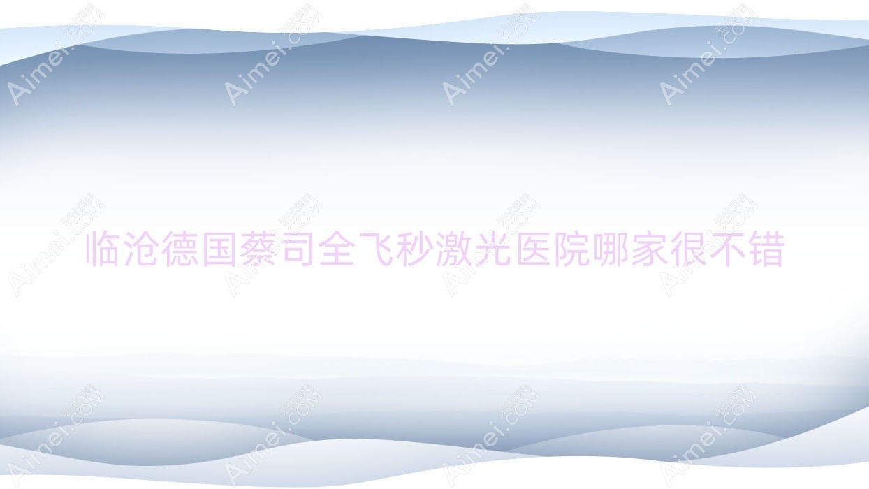 临沧德国蔡司全飞秒激光医院哪家很不错 临沧德国蔡司全飞秒激光医院哪家很不错