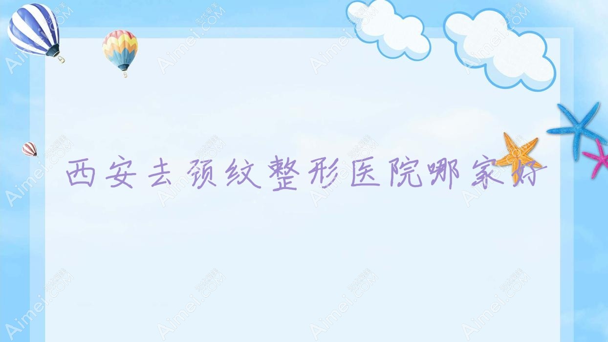 西安去颈纹哪家好?推荐西安去颈纹好口碑还正规的医院