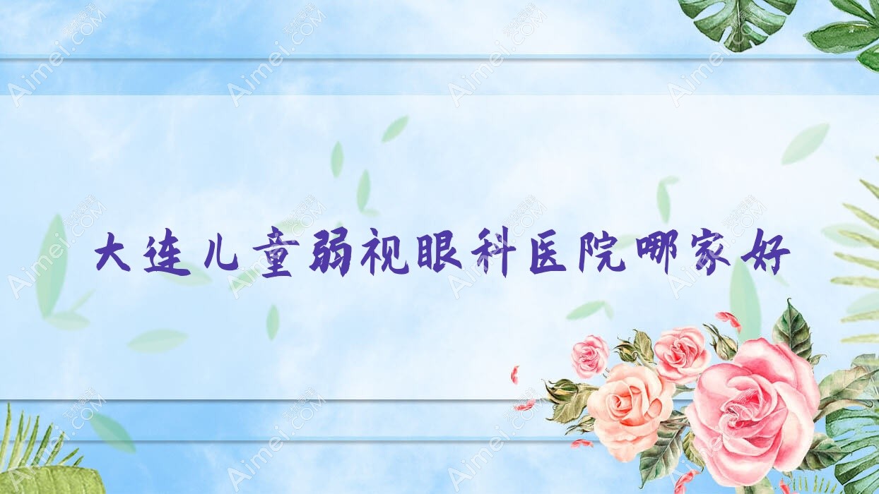 大连儿童弱视哪家好？大连推荐湾地区医院/第二人民医院/辽渔医院