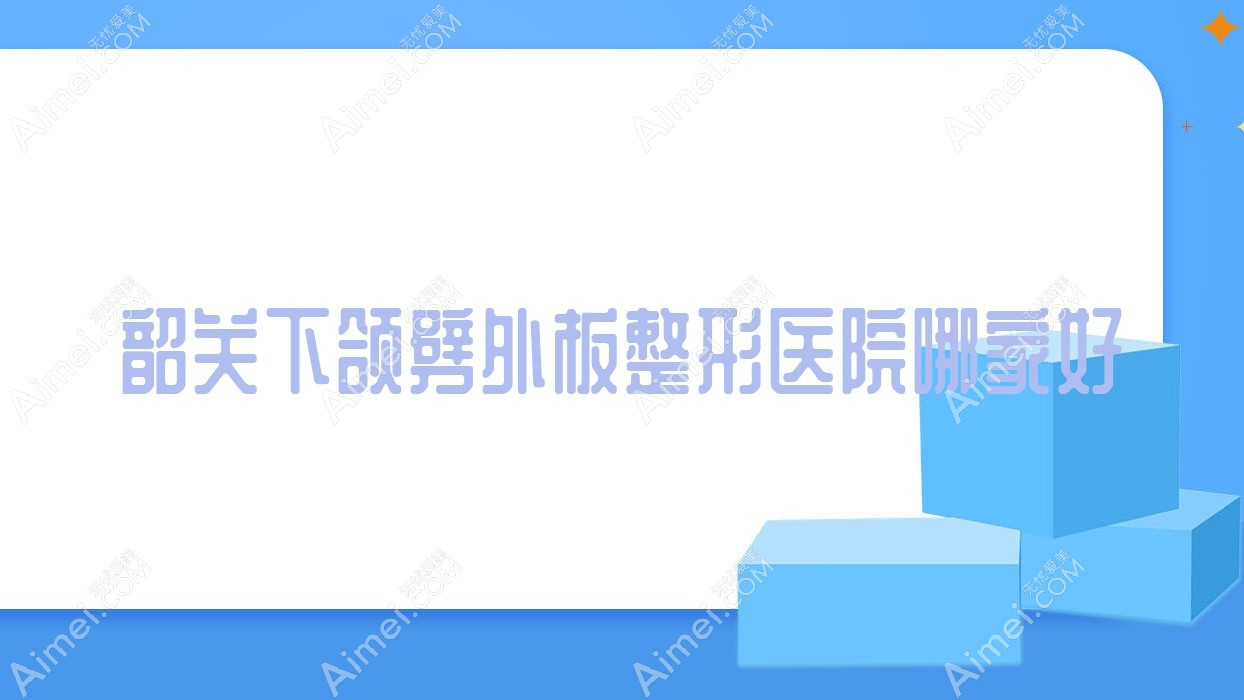 韶关下颌劈外板哪家好？韶关整形医院排名馨辰、如丝、广东涵美医院