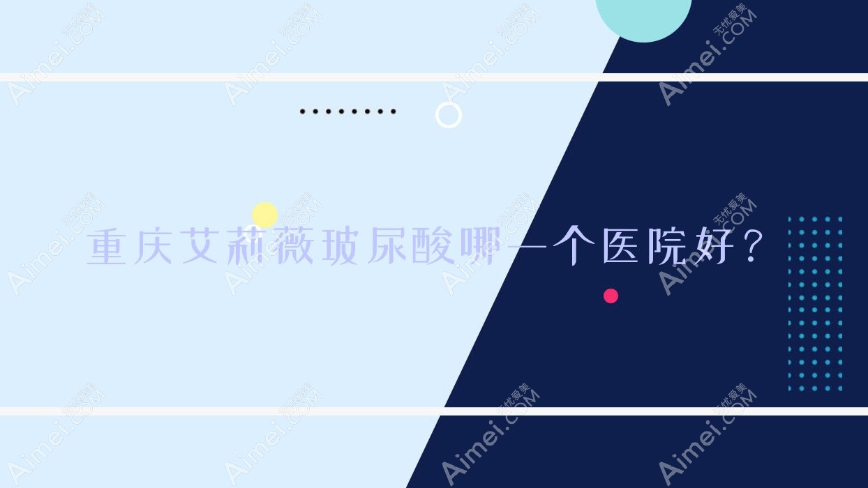 重庆艾莉薇玻尿酸哪一个医院好?美丽部落韵城|蝶姿馆|尧德医院等这十家技术强