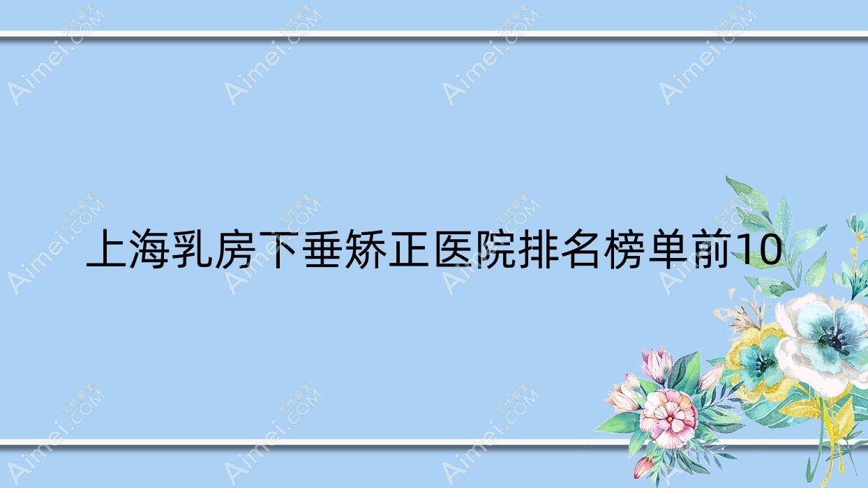 上海乳房下垂矫正医院排名榜单前10 上海乳房下垂矫正医院排名榜单前10