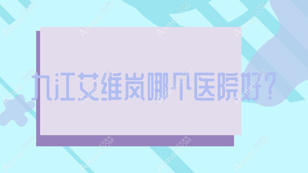九江艾维岚哪个医院好? 九江艾维岚哪个医院好?