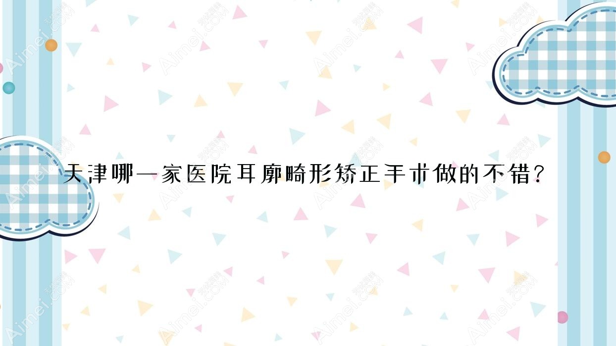 天津哪一家医院耳廓畸形矫正手术做的不错?新版天津耳廓畸形矫正排名榜TOP10医院公布