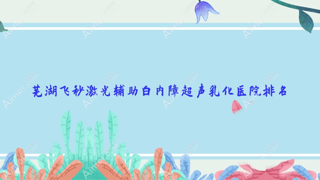 芜湖飞秒激光辅助白内障超声乳化好的医院排名,友友真实评价医院分享