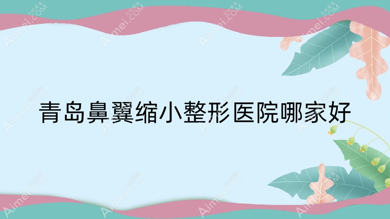 青岛鼻翼缩小整形医院哪家好 青岛鼻翼缩小整形医院哪家好