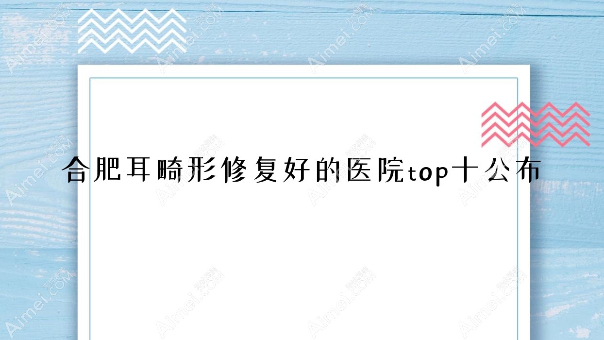 合肥耳畸形修复好的医院top十公布:肥东县时光/柒加壹/澳尔等有名气大医生