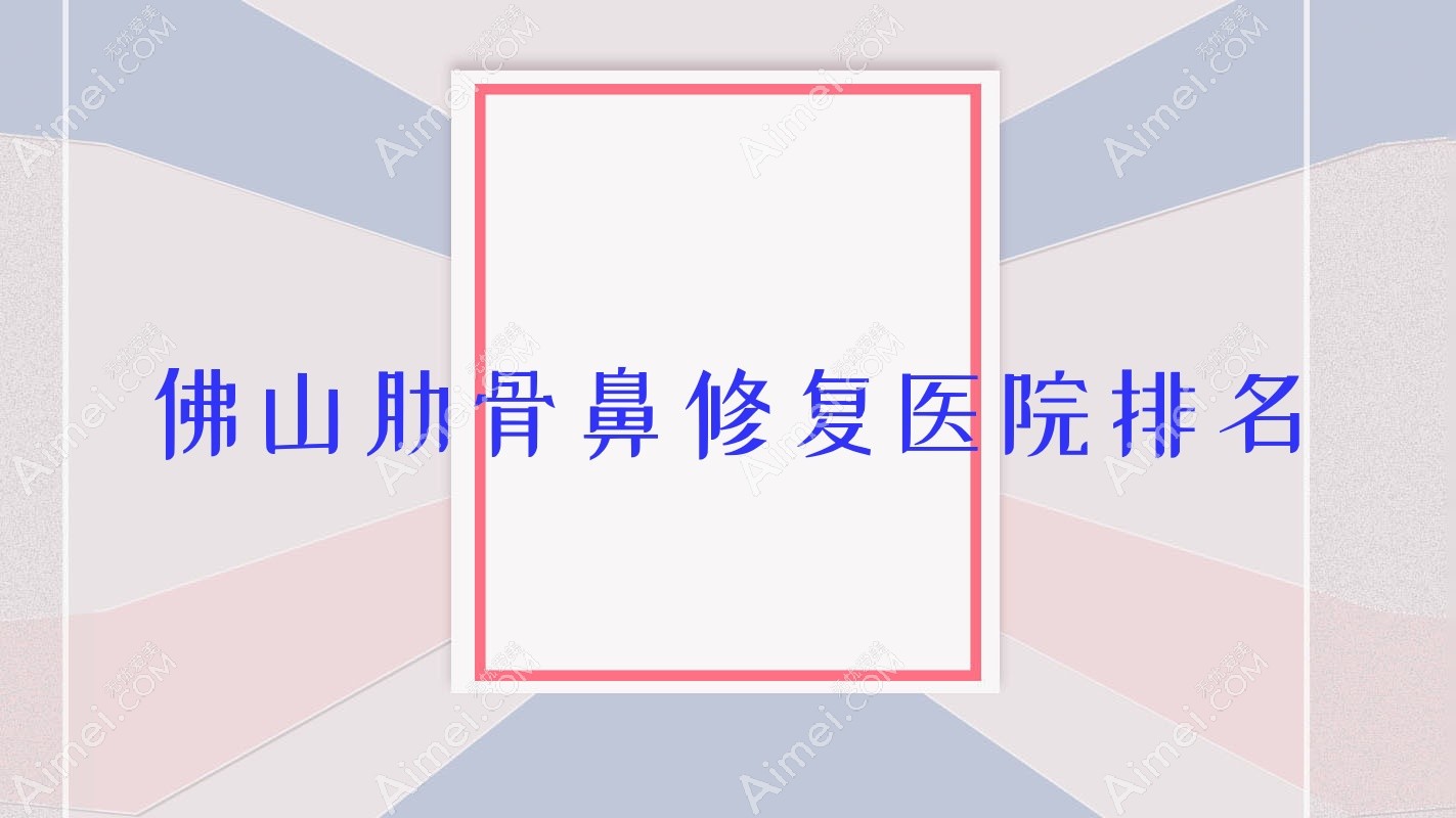 佛山肋骨鼻修复好的医院排名,亲们真实评价医院分享