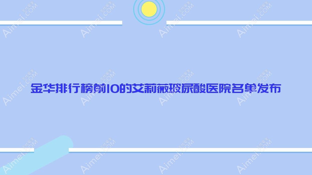 金华排行榜前10的艾莉薇玻尿酸医院名单发布(推荐金华艾莉薇玻尿酸较好的10家医院)