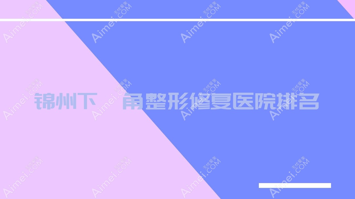 锦州下颌角整形修复好的医院排名，朋友们真实评价医院分享