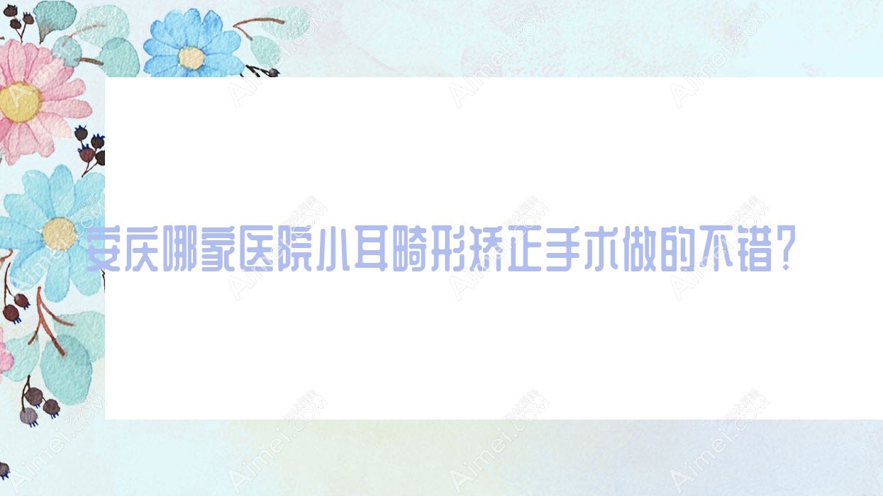 安庆哪家医院小耳畸形矫正手术做的不错?全新安庆小耳畸形矫正排行榜TOP5医院更新