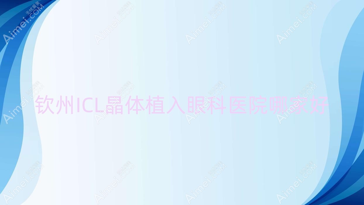 钦州ICL晶体植入哪家好?推荐钦州ICL晶体植入值得信任还正规的医院