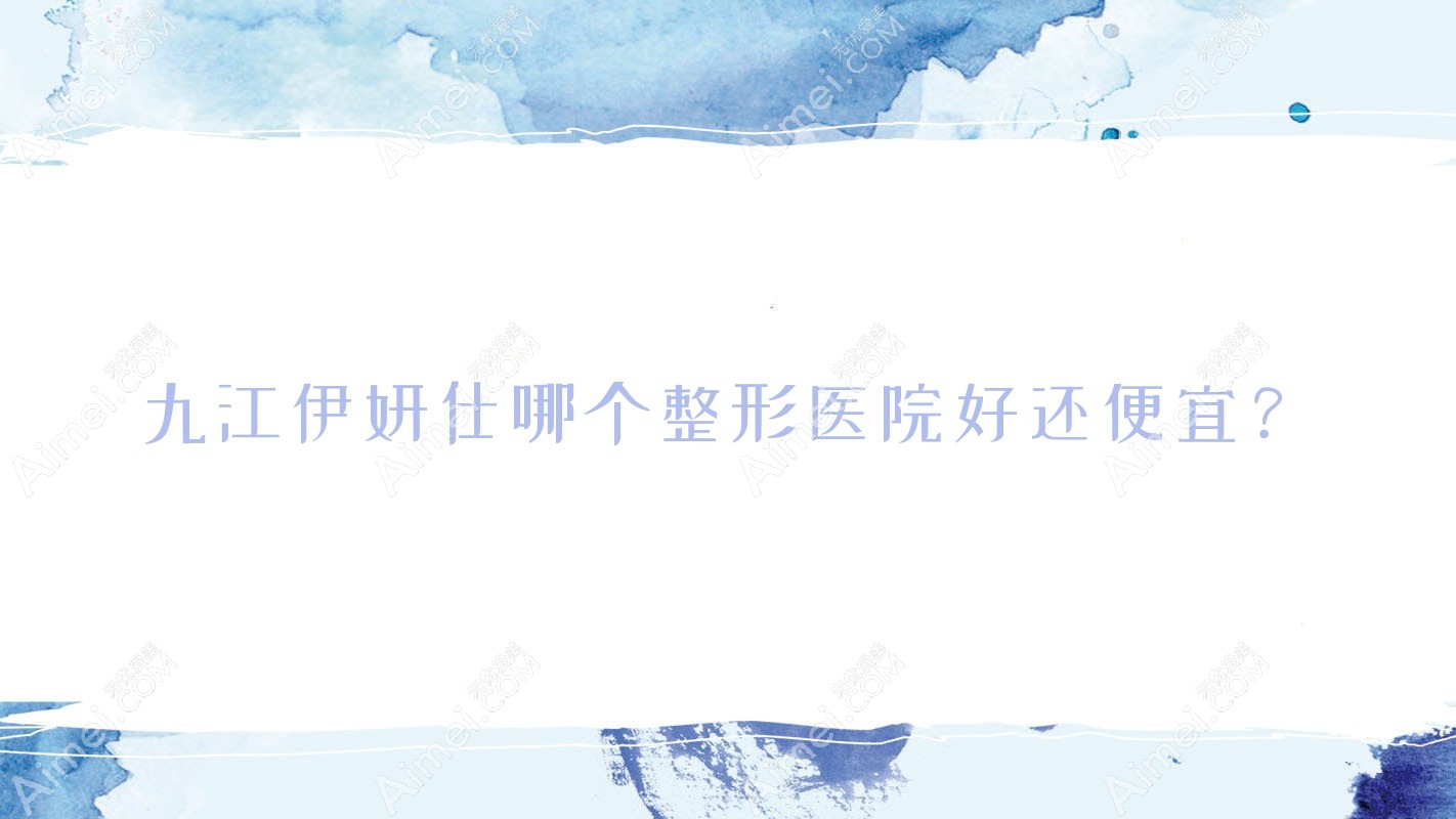 九江伊妍仕哪个整形医院好还便宜? 九江伊妍仕哪个整形医院好还便宜?