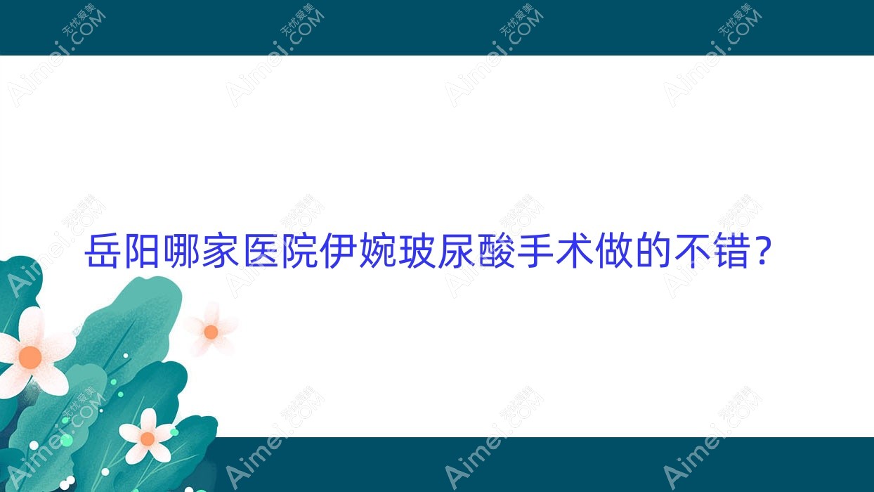 岳阳哪家医院伊婉玻尿酸手术做的不错?全新岳阳伊婉玻尿酸排行榜TOP10医院公布