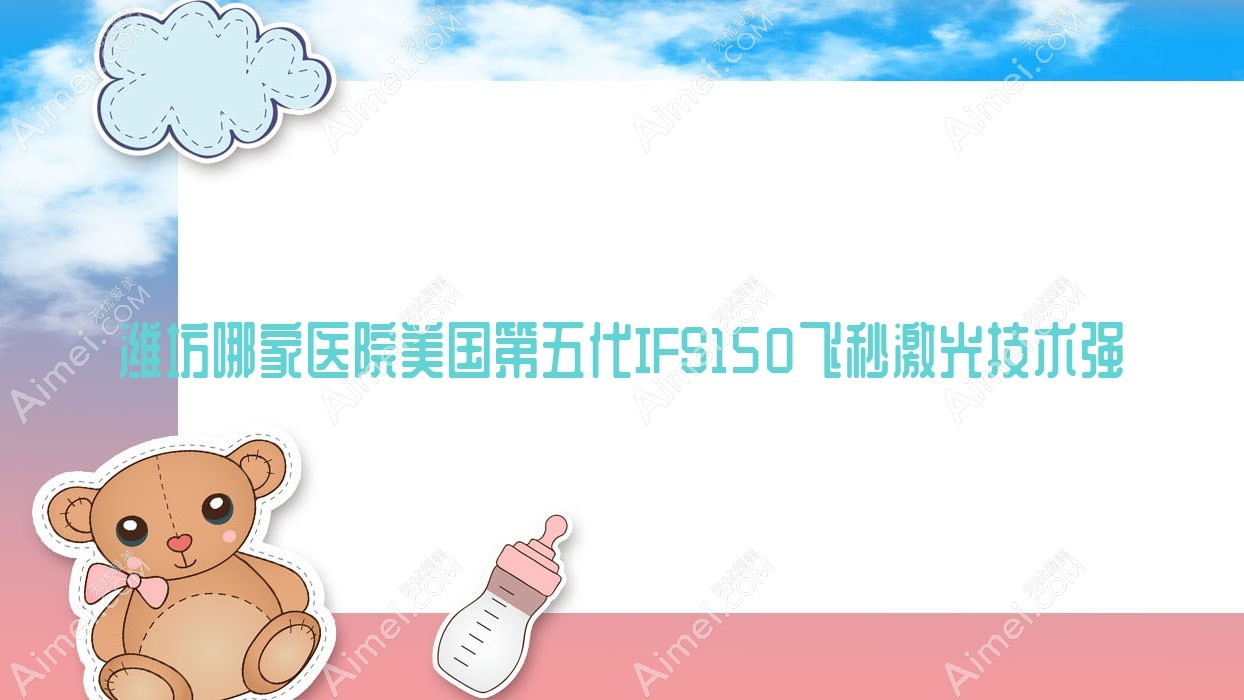 潍坊哪家医院美国第五代IFS150飞秒激光技术强?精挑十家超人气医院,附医院详解