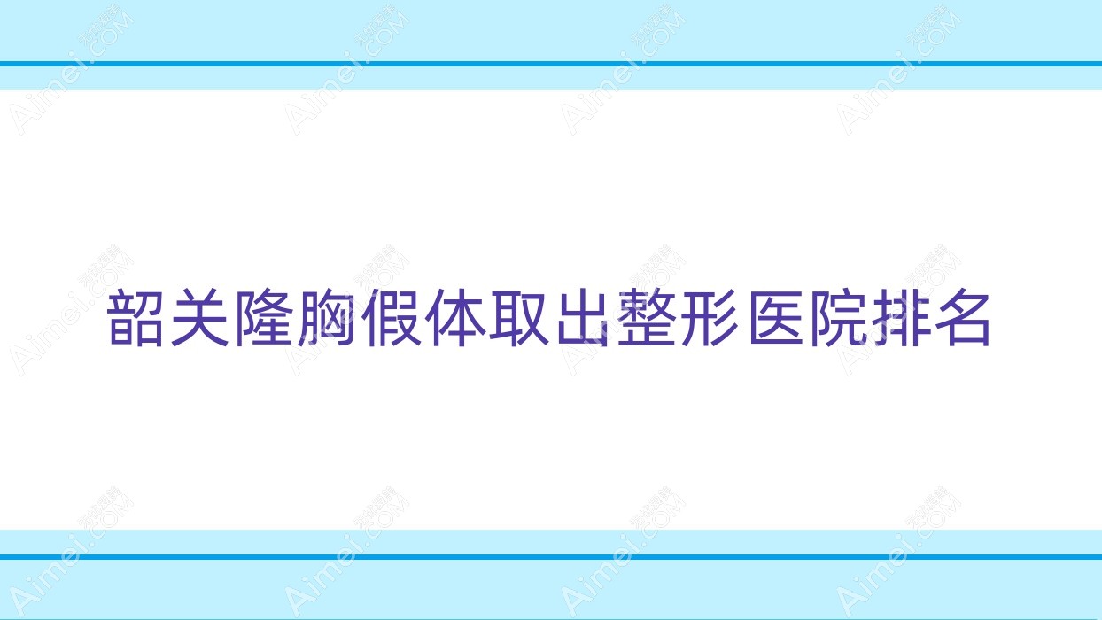 韶关隆胸假体取出医院排名榜:英捷尔法勒取出/包膜挛缩和生长因子取出医院推荐