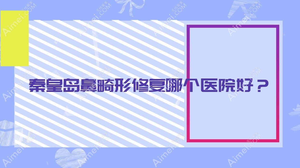 秦皇岛鼻畸形修复哪个医院好?2024排名榜:陶氏|匠心医美医院|等入围!附价目表