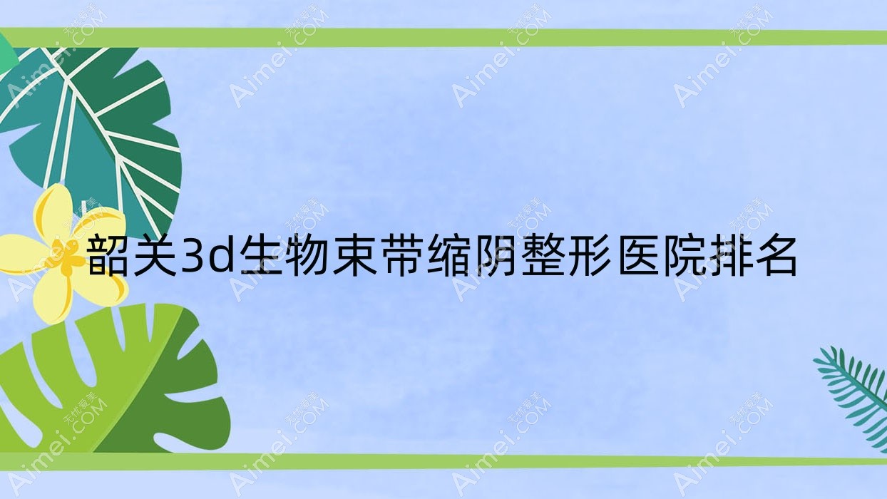 韶关3d生物束带缩阴整形医院排名揭晓(广东涵美医院技术力声誉较高)