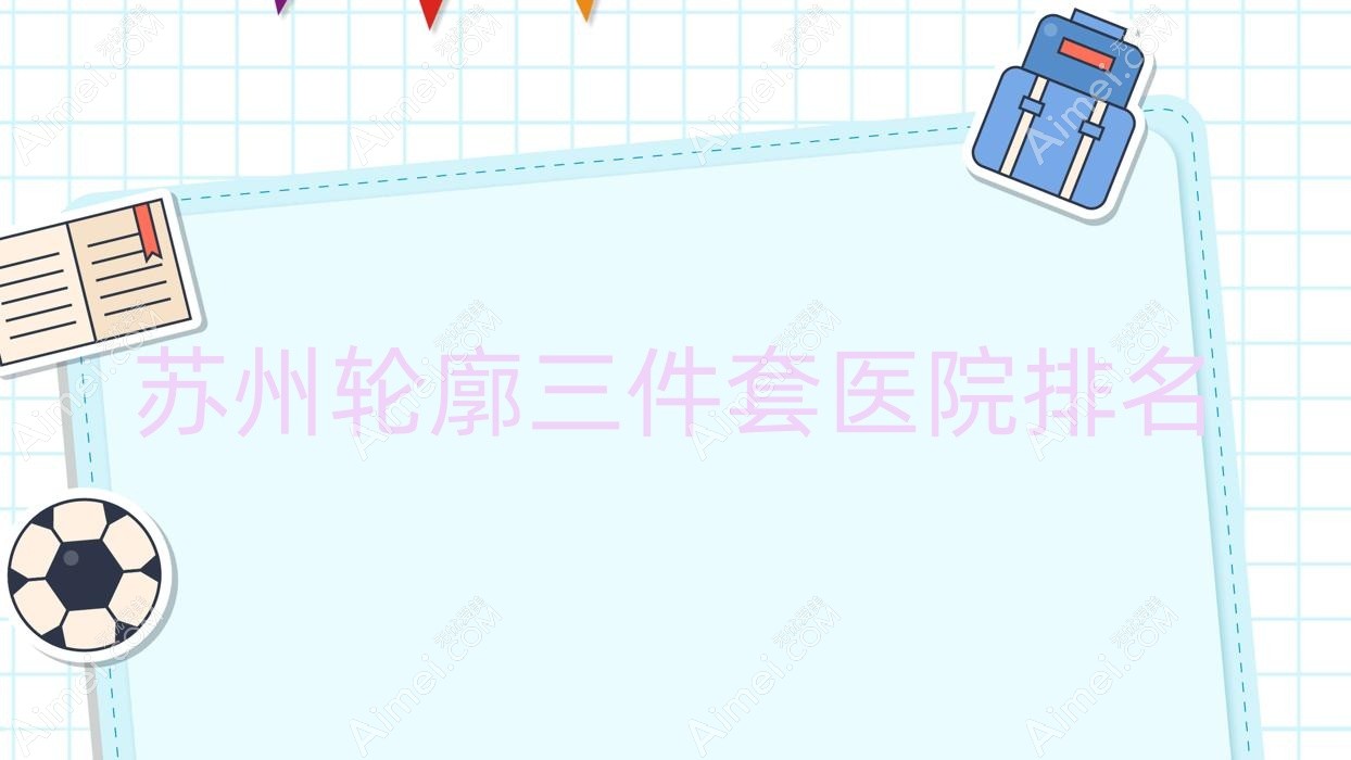苏州轮廓三件套好的医院排名,朋友们真实点评医院分享