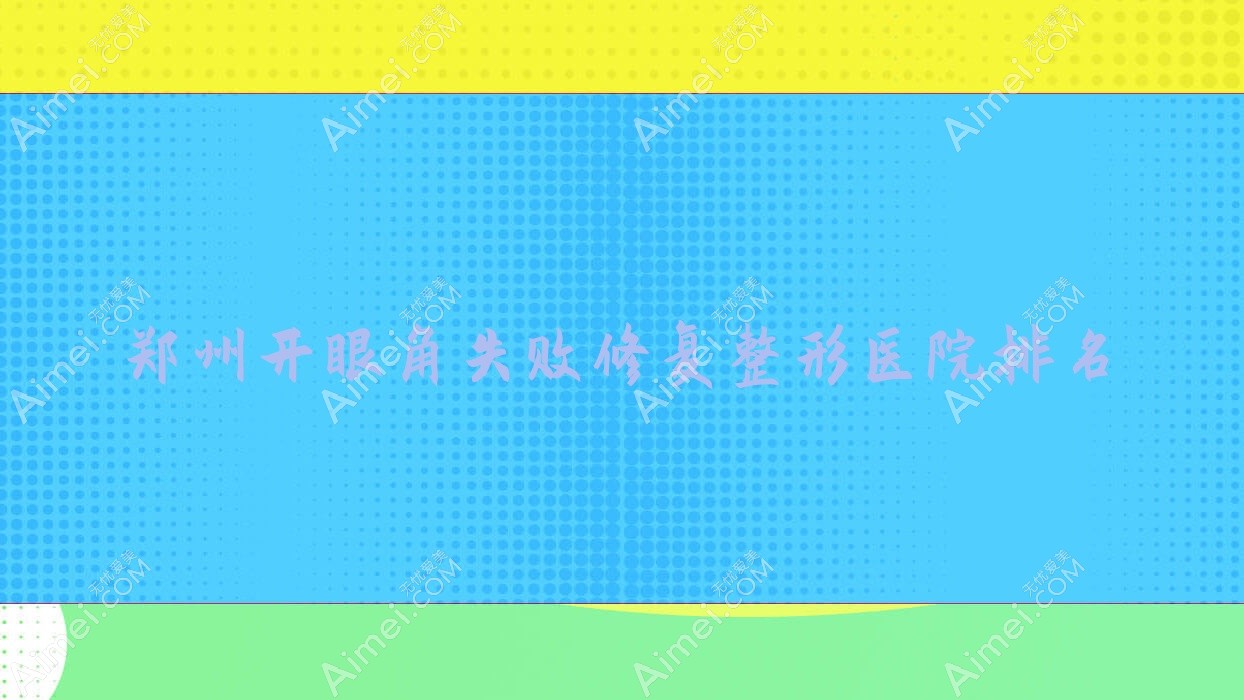 郑州开眼角失败修复医院排名前10:热姬雪/爱都沪新美开眼角失败修复很好