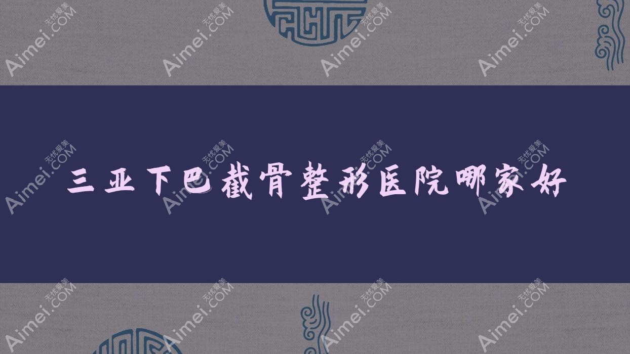 三亚下巴截骨哪家好?三亚整形医院排名私域|美大夫丽格|三合康养