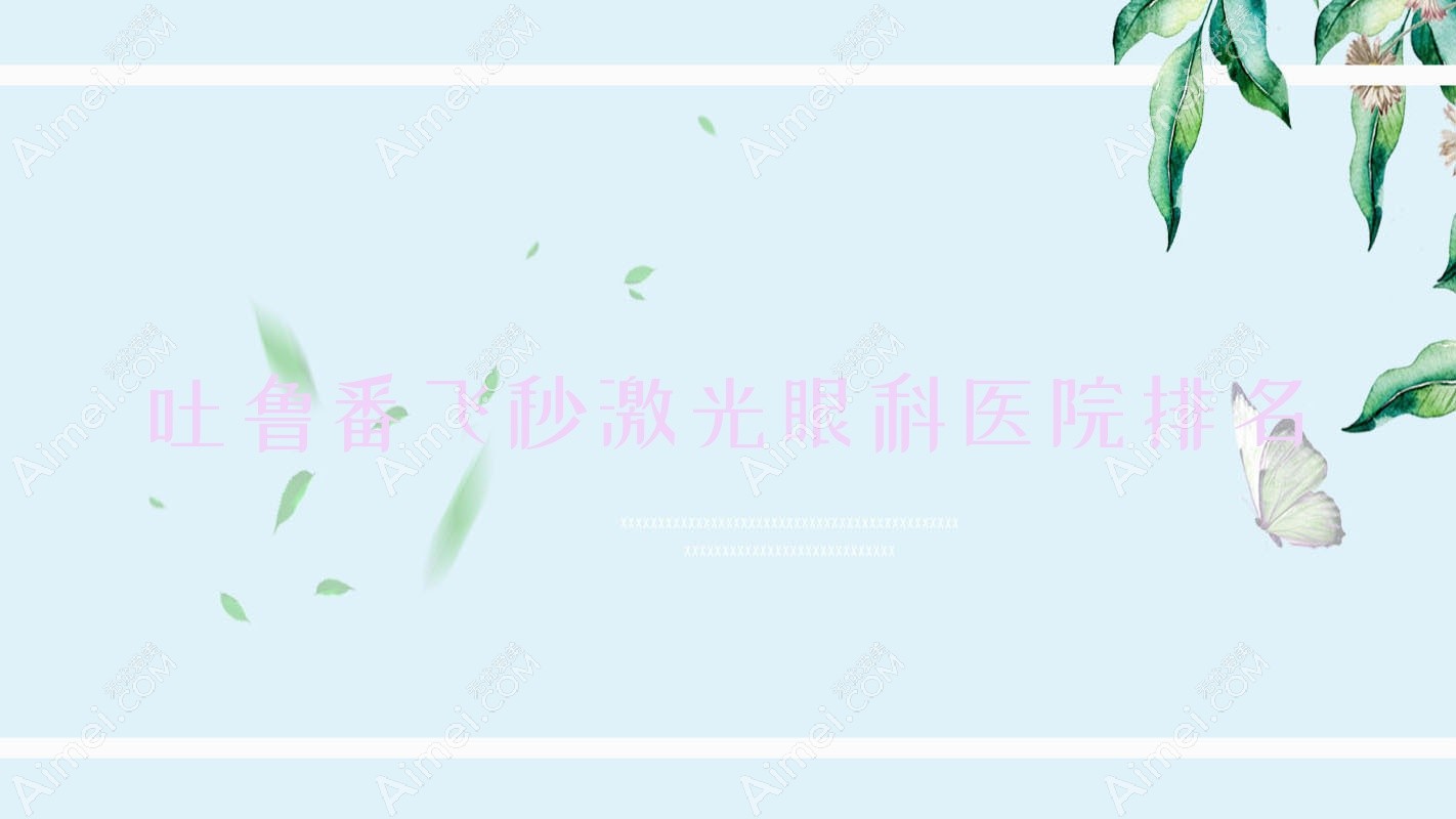 吐鲁番飞秒激光医院排名靠前的吐鲁番地区人民医院做德国蔡司个性化定制全飞秒激光更好