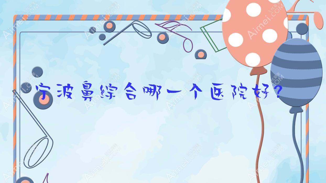 宁波鼻综合哪一个医院好?特选十家本地硬实力很高的整形机构