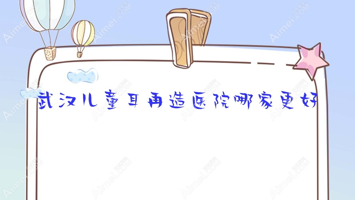武汉儿童耳再造医院哪家更好?做精灵耳/耳垂再造的医院有这10家