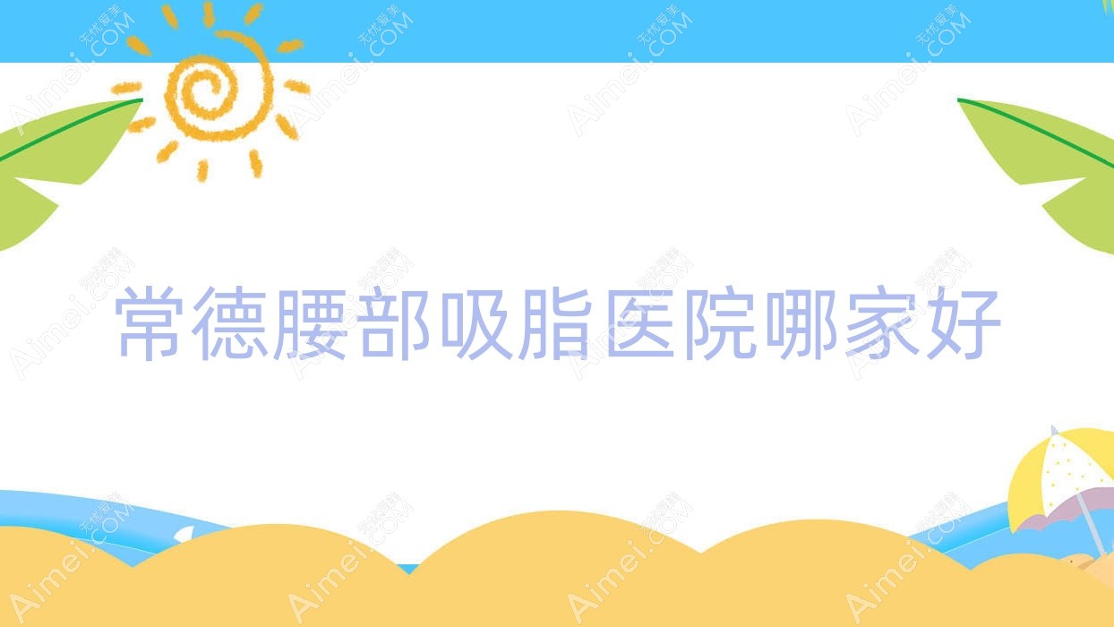 常德腰部吸脂医院哪家好?做冷冻溶脂瘦腰部/激光溶脂瘦腰的医院有这10家