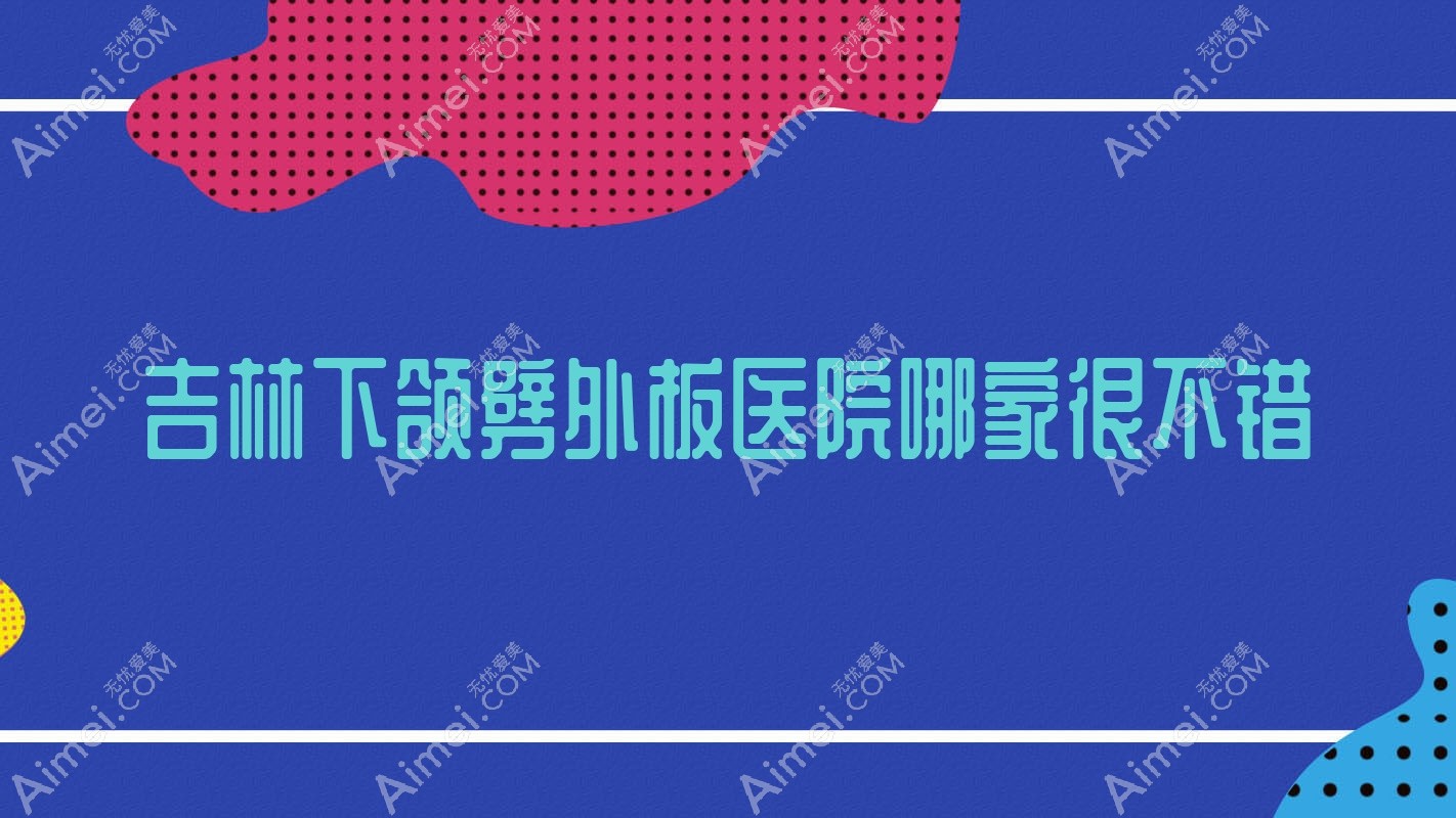 吉林下颌劈外板医院哪家很不错?做正颌手术/V-line瓜子脸的医院有这十家