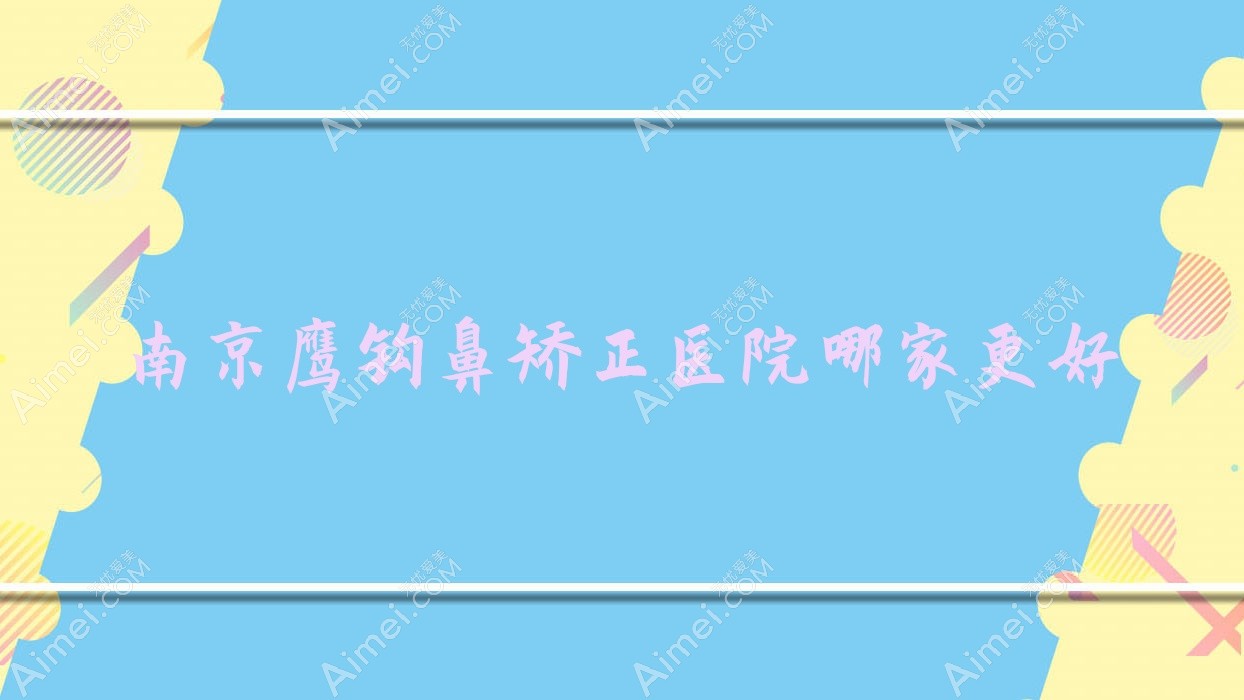 南京鹰钩鼻矫正医院哪家更好?做长鼻矫正/鼻小柱延长的医院有这10家