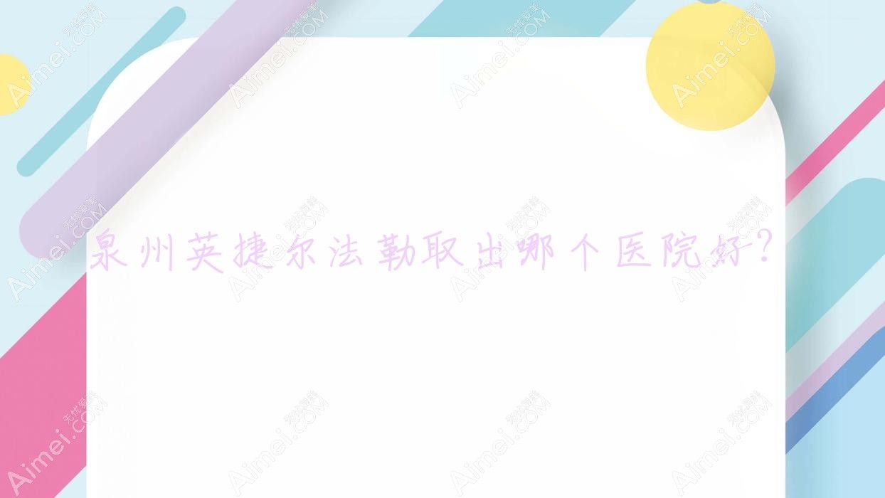 泉州英捷尔法勒取出哪个医院好? 泉州英捷尔法勒取出哪个医院好?