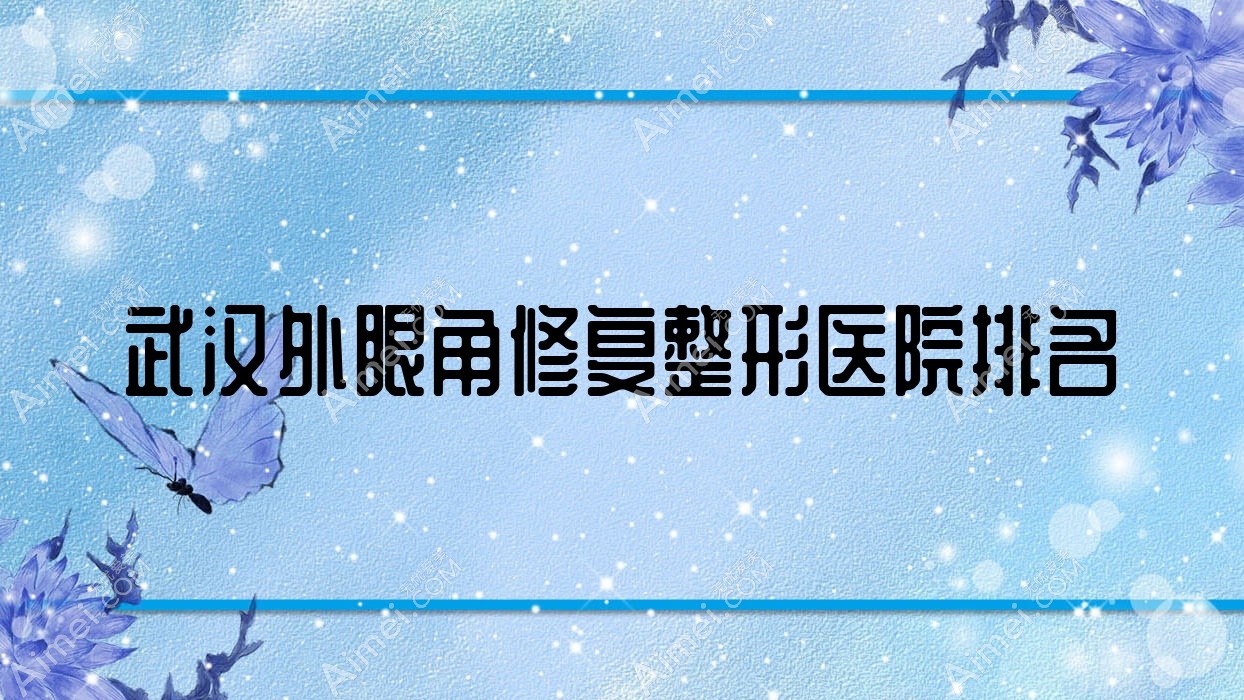 武汉外眼角修复哪家医院较好?人气排行前10,壹美汇等声誉上榜