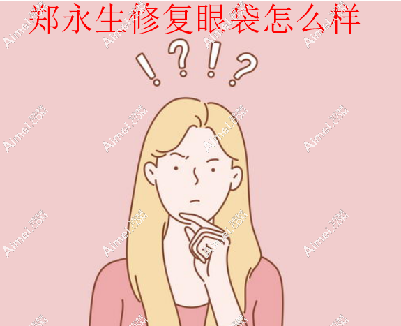 郑永生修复眼袋怎么样 郑永生修复眼袋怎么样