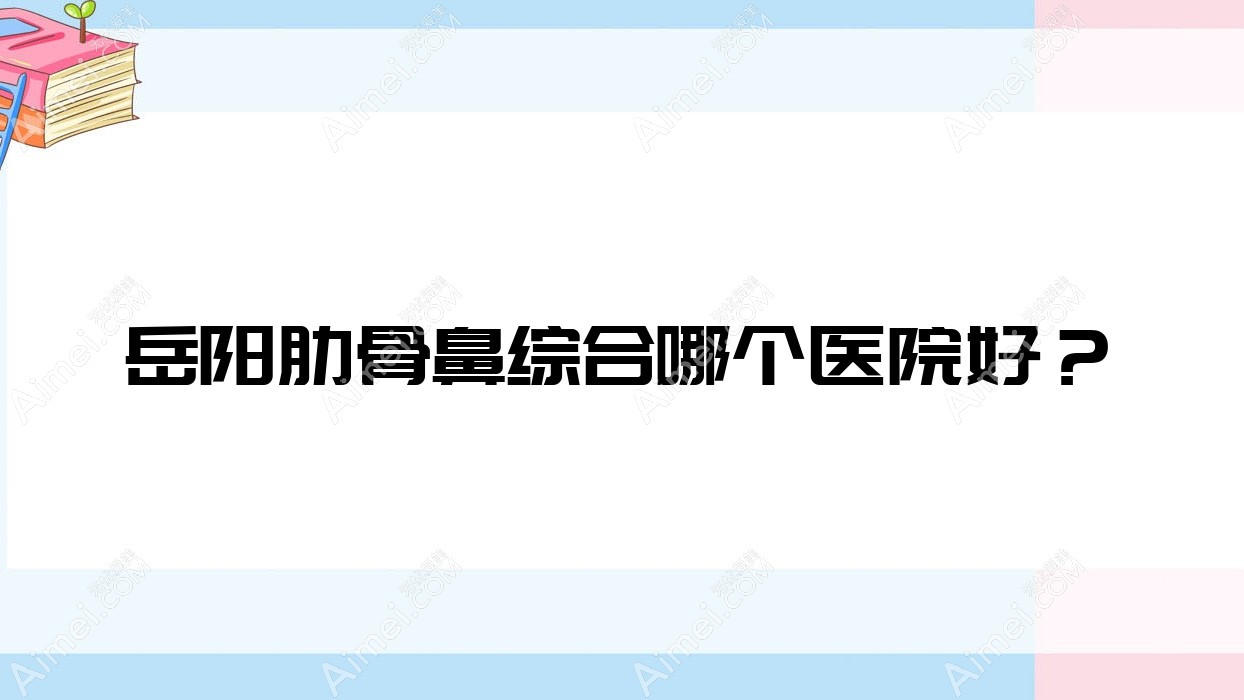 岳阳肋骨鼻综合哪个医院好?精选10家当地硬实力较高的整形机构