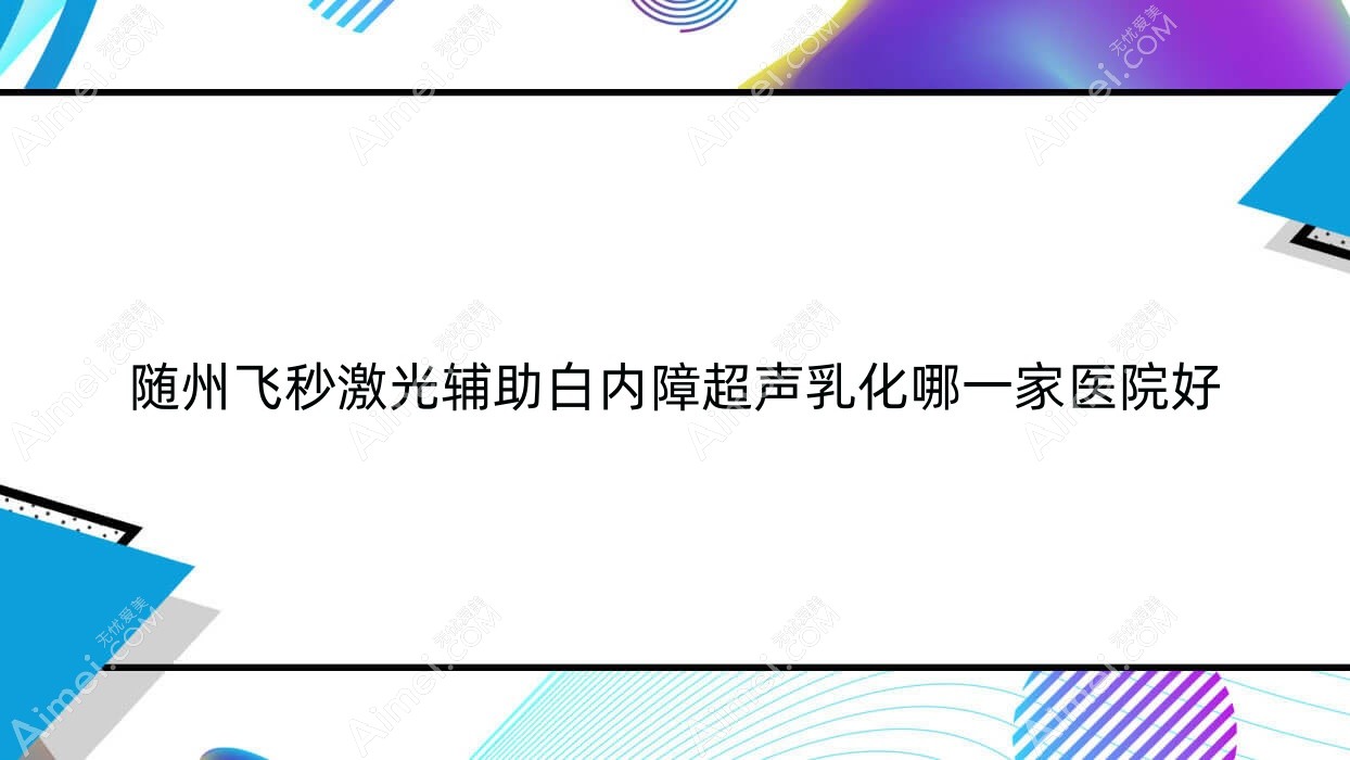 随州飞秒激光辅助白内障超声乳化哪一家医院好?眼科医院、口碑评价价格价格表总览!