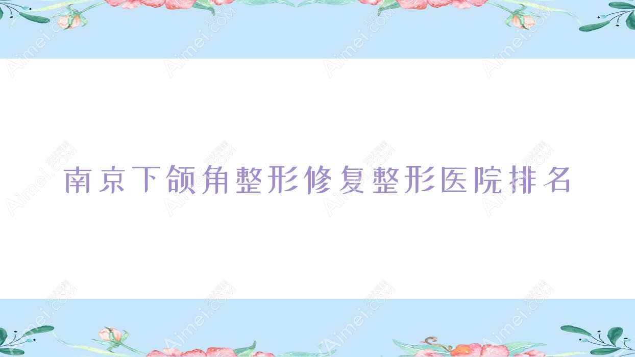 南京下颌角整形修复整形医院排名 南京下颌角整形修复整形医院排名