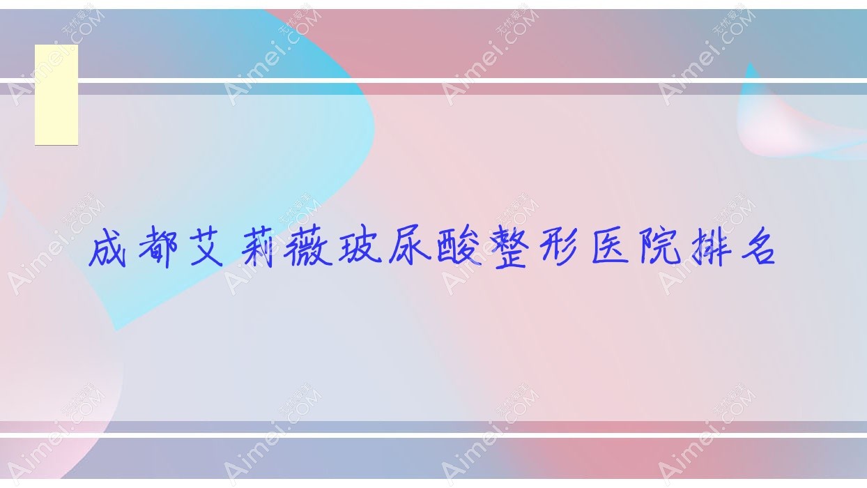 成都艾莉薇玻尿酸哪家医院较好？人气排行前十，蔓薇等声誉入选
