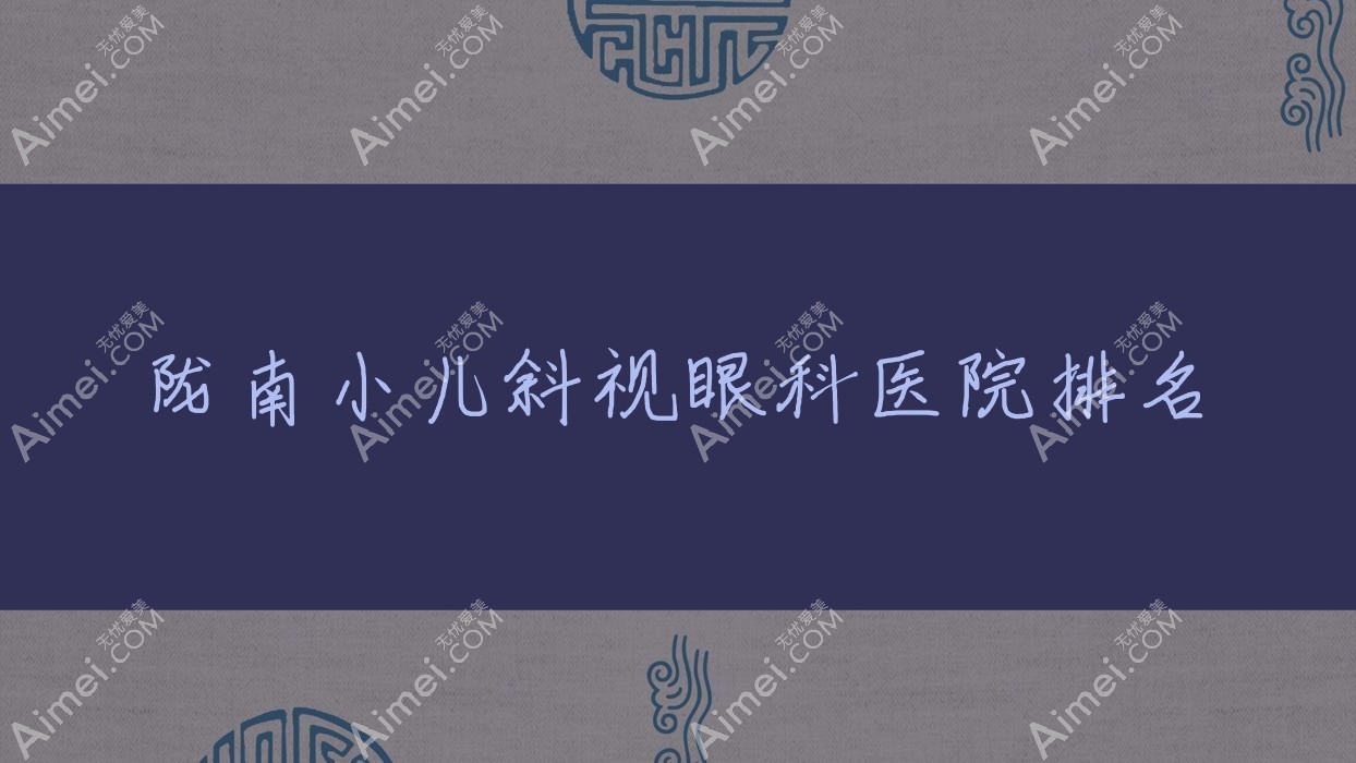 陇南小儿斜视医院排名榜:儿童散光/小儿弱视和儿童近视医院推荐