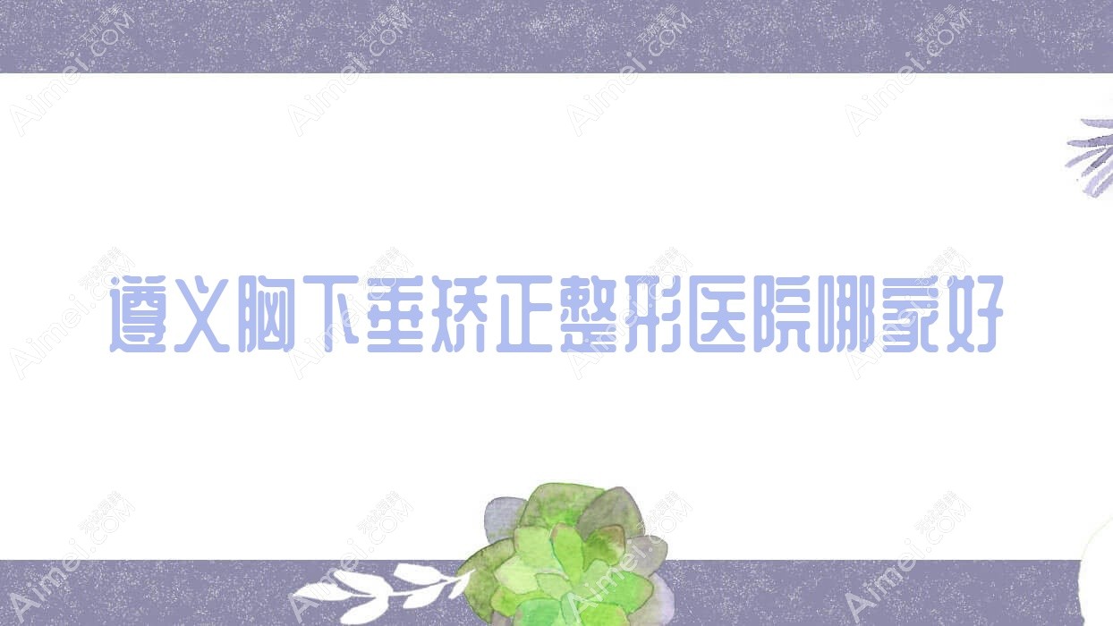 遵义胸下垂矫正整形医院哪家好
