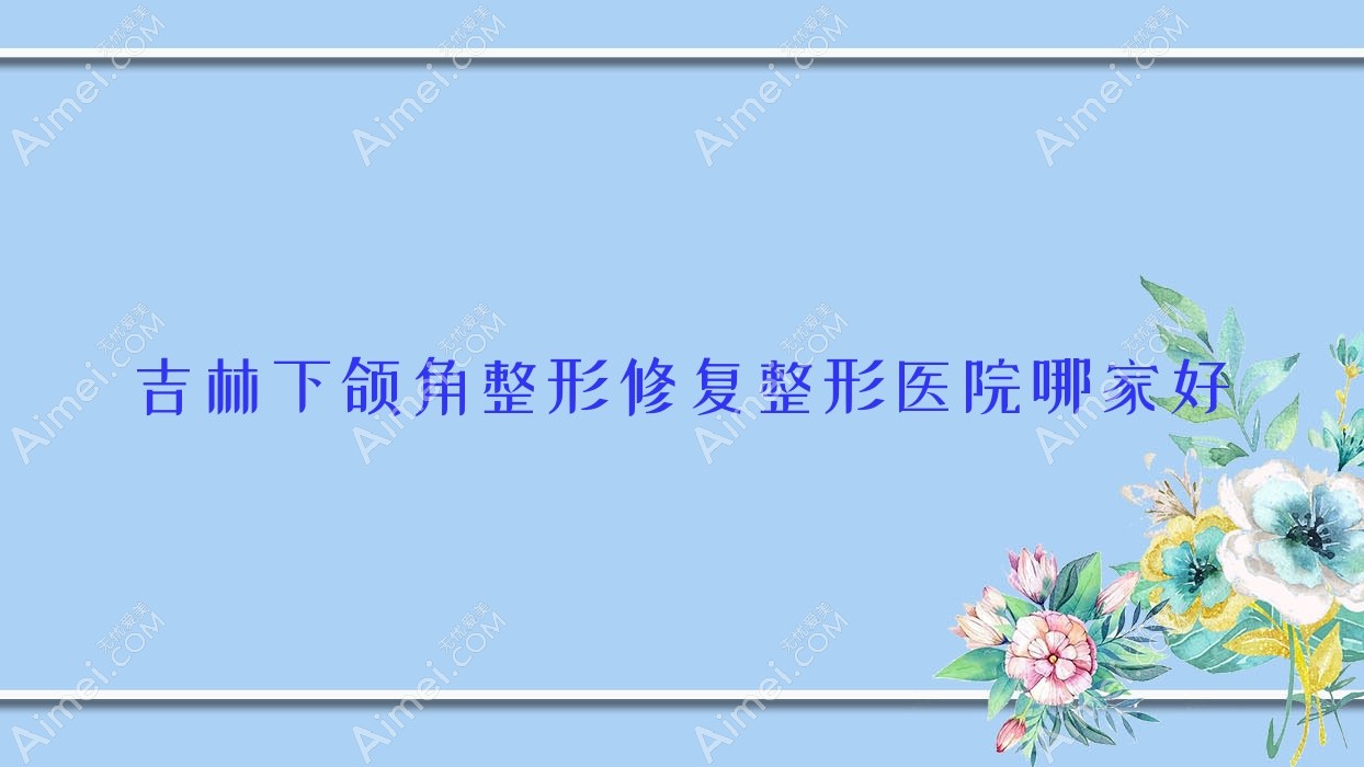 吉林下颌角整形修复整形医院哪家好 吉林下颌角整形修复整形医院哪家好