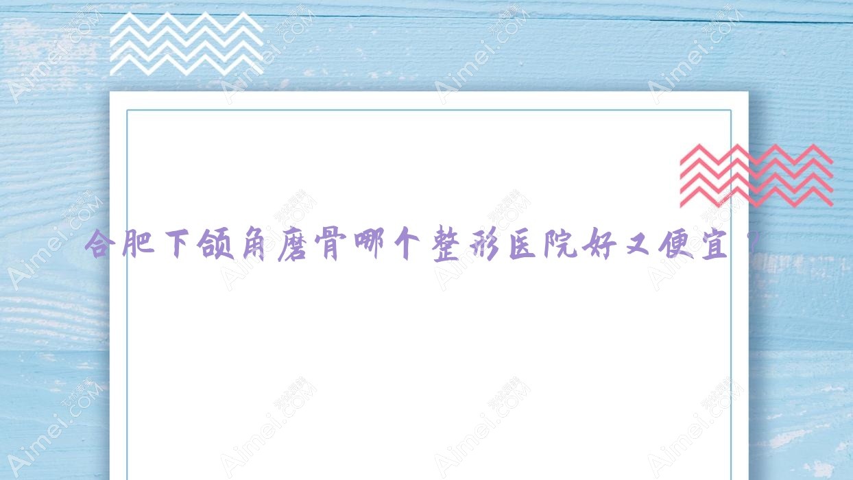 合肥下颌角磨骨哪个医院好又便宜?诗蔓、花容价格也不贵